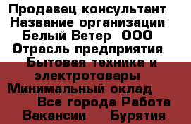 Продавец-консультант › Название организации ­ Белый Ветер, ООО › Отрасль предприятия ­ Бытовая техника и электротовары › Минимальный оклад ­ 20 000 - Все города Работа » Вакансии   . Бурятия респ.